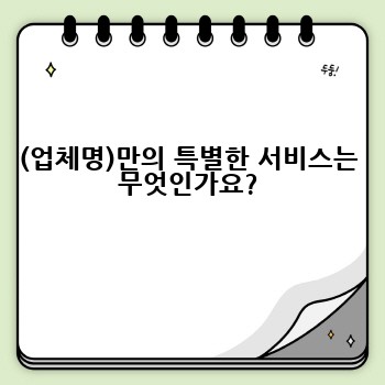 (업체명)만의 특별한 서비스는 무엇인가요?