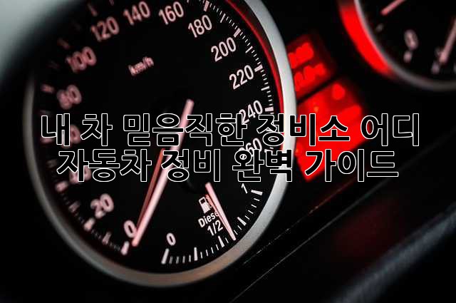 내 차, 믿음직한 정비소 어디? 자동차 정비 완벽 가이드