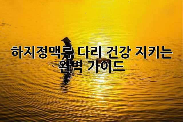 하지정맥류, 다리 건강 지키는 완벽 가이드