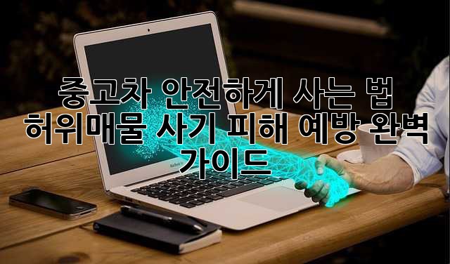중고차 안전하게 사는 법: 허위매물, 사기 피해 예방 완벽 가이드